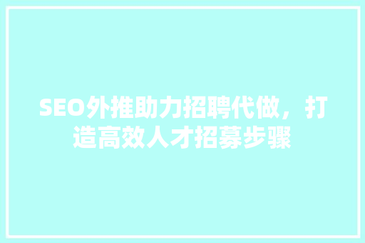 SEO外推助力招聘代做，打造高效人才招募步骤