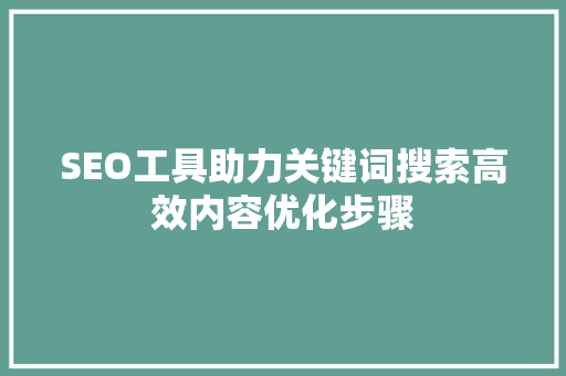 SEO工具助力关键词搜索高效内容优化步骤