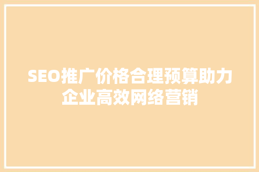 SEO推广价格合理预算助力企业高效网络营销