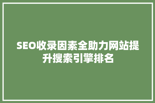 SEO收录因素全助力网站提升搜索引擎排名