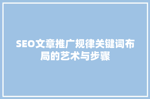 SEO文章推广规律关键词布局的艺术与步骤