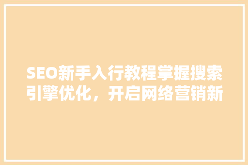 SEO新手入行教程掌握搜索引擎优化，开启网络营销新篇章