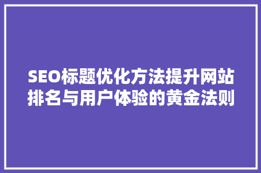 SEO标题优化方法提升网站排名与用户体验的黄金法则