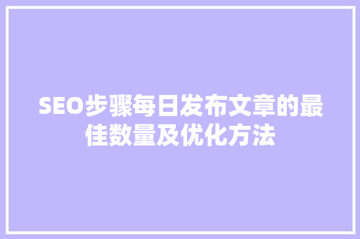SEO步骤每日发布文章的最佳数量及优化方法