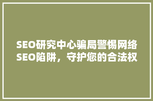 SEO研究中心骗局警惕网络SEO陷阱，守护您的合法权益