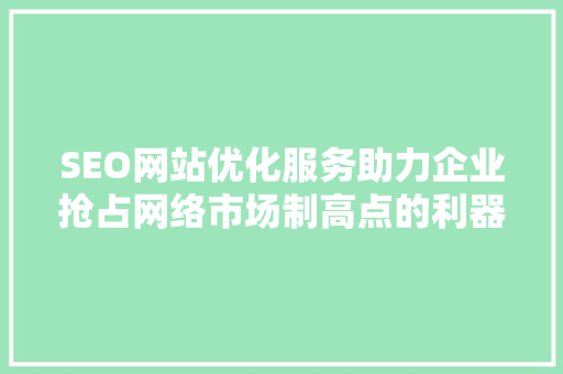 SEO网站优化服务助力企业抢占网络市场制高点的利器