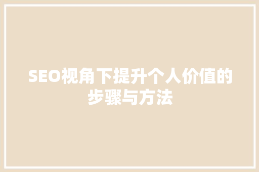 SEO视角下提升个人价值的步骤与方法