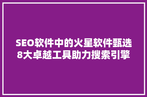 SEO软件中的火星软件甄选8大卓越工具助力搜索引擎优化