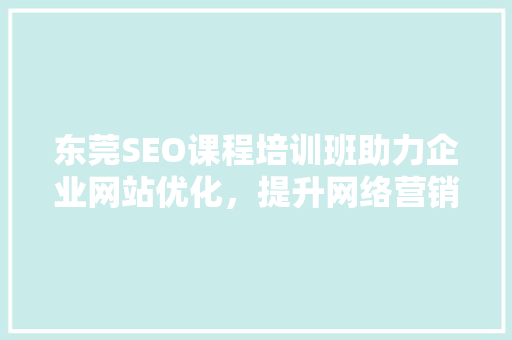 东莞SEO课程培训班助力企业网站优化，提升网络营销效果