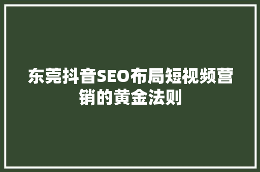 东莞抖音SEO布局短视频营销的黄金法则