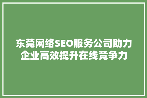 东莞网络SEO服务公司助力企业高效提升在线竞争力