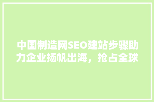 中国制造网SEO建站步骤助力企业扬帆出海，抢占全球市场
