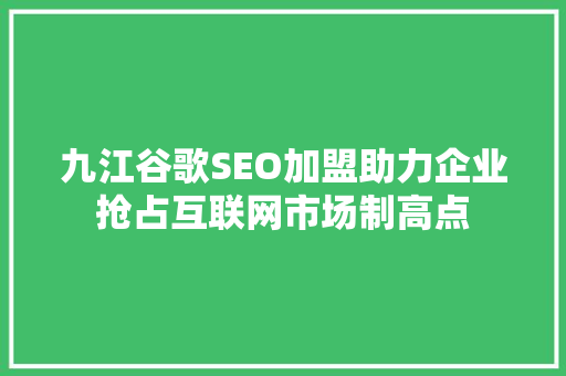 九江谷歌SEO加盟助力企业抢占互联网市场制高点