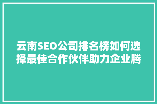 云南SEO公司排名榜如何选择最佳合作伙伴助力企业腾飞