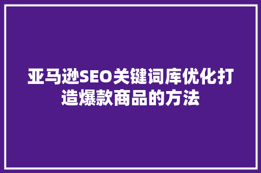 亚马逊SEO关键词库优化打造爆款商品的方法