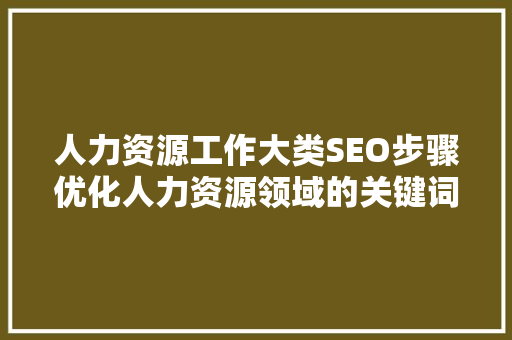 人力资源工作大类SEO步骤优化人力资源领域的关键词布局与内容营销