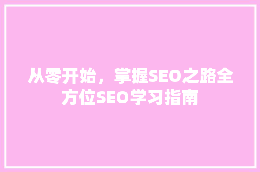 从零开始，掌握SEO之路全方位SEO学习指南