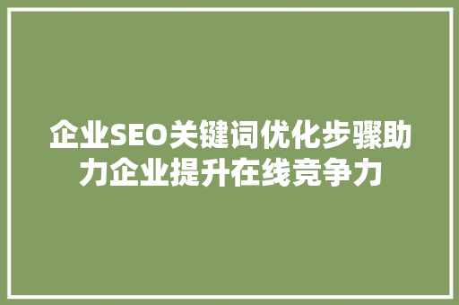 企业SEO关键词优化步骤助力企业提升在线竞争力