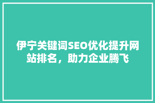 伊宁关键词SEO优化提升网站排名，助力企业腾飞