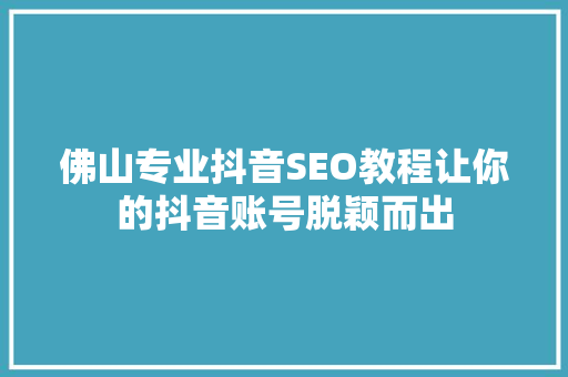 佛山专业抖音SEO教程让你的抖音账号脱颖而出
