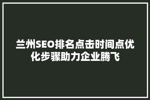 兰州SEO排名点击时间点优化步骤助力企业腾飞