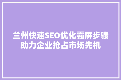 兰州快速SEO优化霸屏步骤助力企业抢占市场先机