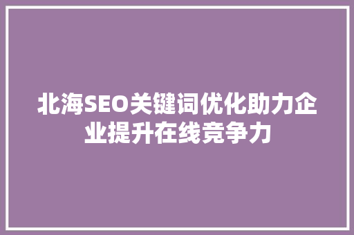 北海SEO关键词优化助力企业提升在线竞争力