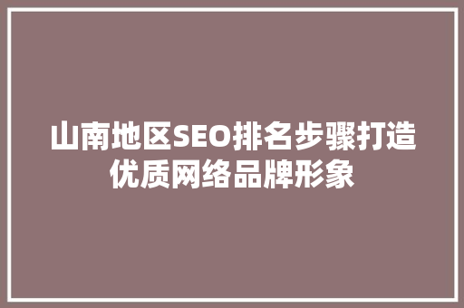 山南地区SEO排名步骤打造优质网络品牌形象
