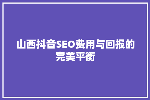 山西抖音SEO费用与回报的完美平衡