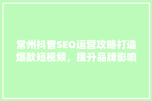 常州抖音SEO运营攻略打造爆款短视频，提升品牌影响力