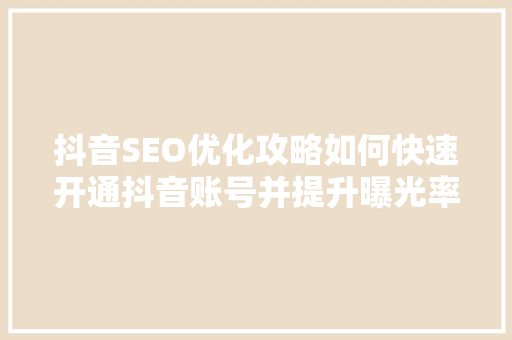 抖音SEO优化攻略如何快速开通抖音账号并提升曝光率