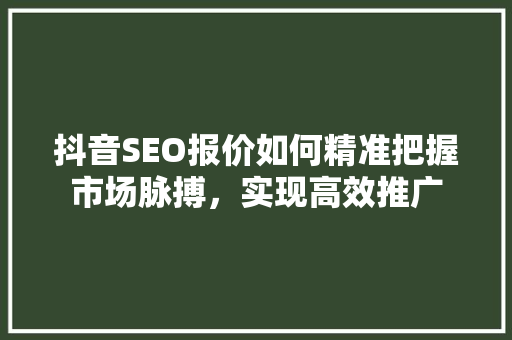 抖音SEO报价如何精准把握市场脉搏，实现高效推广