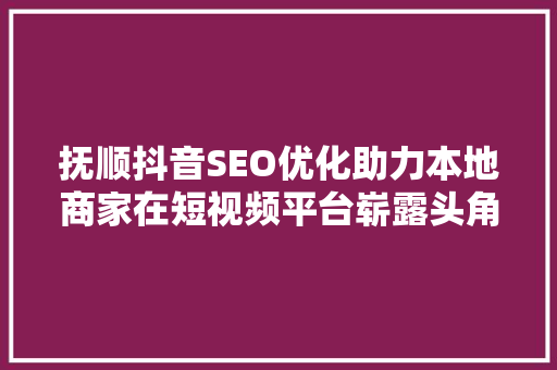 抚顺抖音SEO优化助力本地商家在短视频平台崭露头角