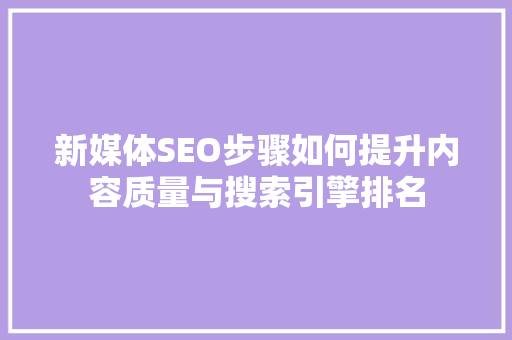 新媒体SEO步骤如何提升内容质量与搜索引擎排名