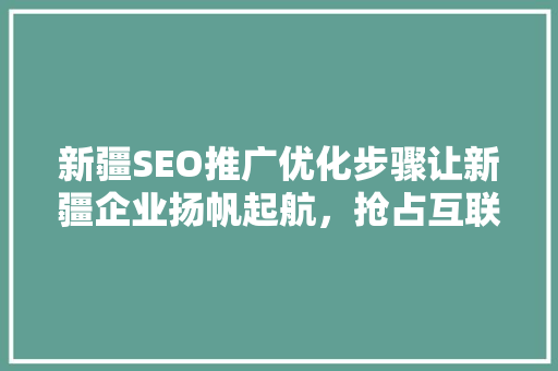 新疆SEO推广优化步骤让新疆企业扬帆起航，抢占互联网市场制高点