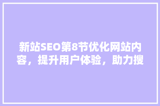 新站SEO第8节优化网站内容，提升用户体验，助力搜索引擎排名
