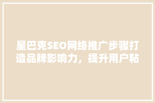 星巴克SEO网络推广步骤打造品牌影响力，提升用户粘