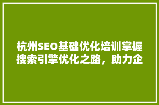 杭州SEO基础优化培训掌握搜索引擎优化之路，助力企业腾飞