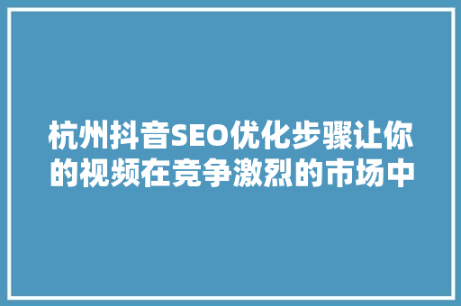 杭州抖音SEO优化步骤让你的视频在竞争激烈的市场中脱颖而出