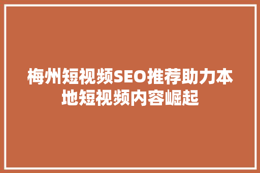 梅州短视频SEO推荐助力本地短视频内容崛起