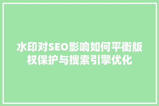 水印对SEO影响如何平衡版权保护与搜索引擎优化