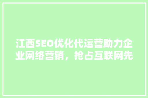江西SEO优化代运营助力企业网络营销，抢占互联网先机