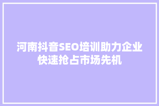 河南抖音SEO培训助力企业快速抢占市场先机