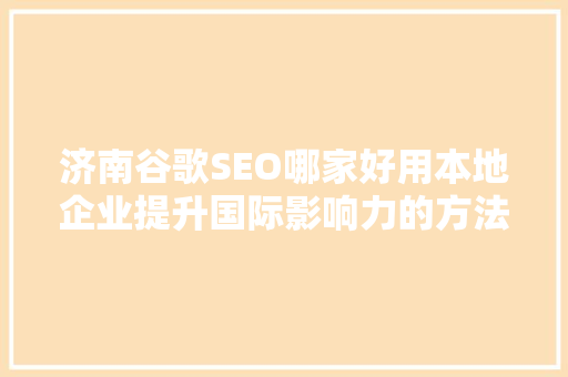 济南谷歌SEO哪家好用本地企业提升国际影响力的方法