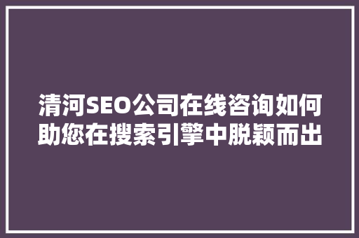清河SEO公司在线咨询如何助您在搜索引擎中脱颖而出