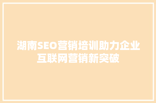 湖南SEO营销培训助力企业互联网营销新突破