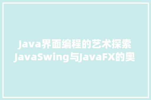 Java界面编程的艺术探索JavaSwing与JavaFX的奥秘