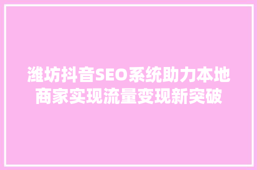 潍坊抖音SEO系统助力本地商家实现流量变现新突破