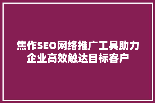 焦作SEO网络推广工具助力企业高效触达目标客户