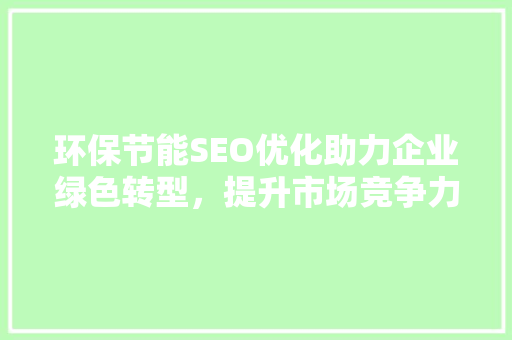 环保节能SEO优化助力企业绿色转型，提升市场竞争力